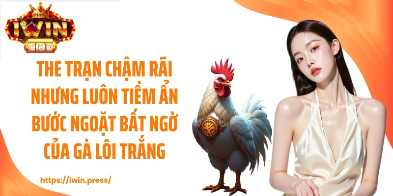 Thế trận chậm rãi nhưng luôn tiềm ẩn bước ngoặt bất ngờ của gà Lôi Trắng