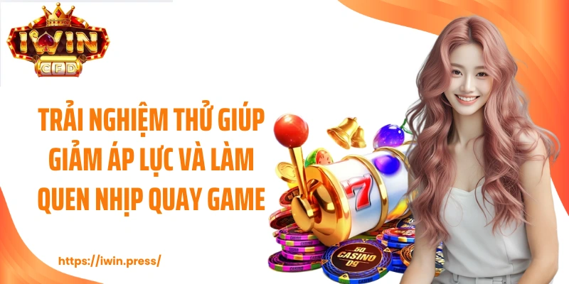 Trải nghiệm thử giúp giảm áp lực và làm quen nhịp quay game.